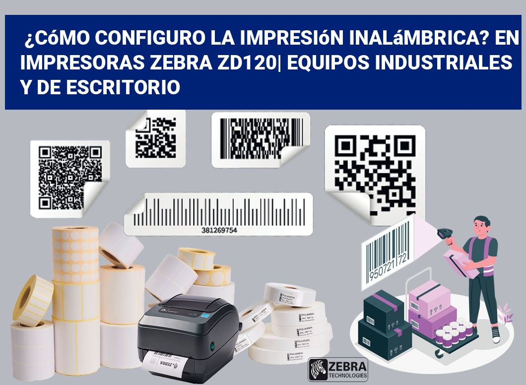 ¿Cómo configuro la impresión inalámbrica? En impresoras Zebra ZD120| Equipos industriales y de escritorio